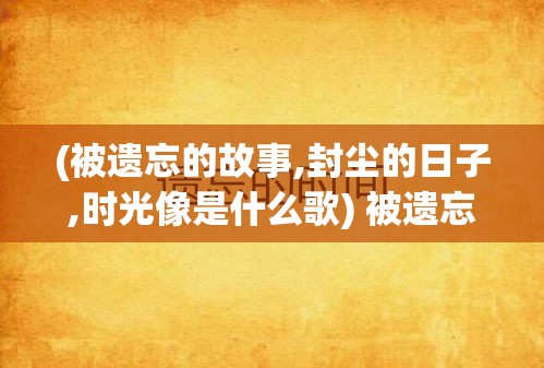 (被遗忘的故事,封尘的日子,时光像是什么歌) 被遗忘的故事：在迷雾密布的夜晚，一名孤独男子与千年吸血鬼的奇异邂逅与秘密盟约